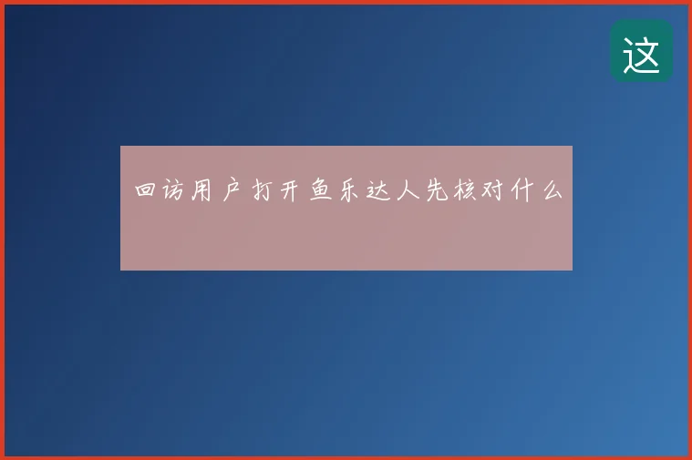 回访用户打开鱼乐达人先核对什么