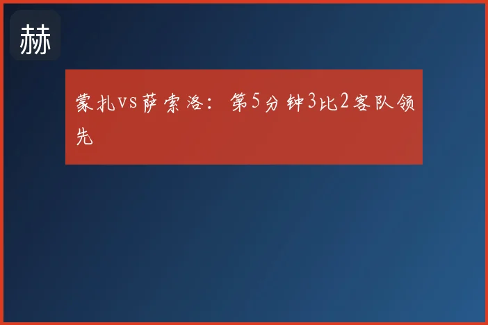 蒙扎vs萨索洛：第5分钟3比2客队领先